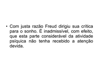 Com justa razão Freud dirigiu sua crítica para o sonho. É inadmissível, com efeito, que esta parte considerável da atividade psíquica não tenha recebido a atenção devida. 