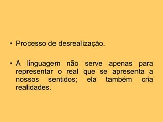 Processo de desrealização. A linguagem não serve apenas para representar o real que se apresenta a nossos sentidos; ela também cria realidades. 