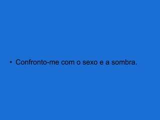 Confronto-me com o sexo e a sombra. 