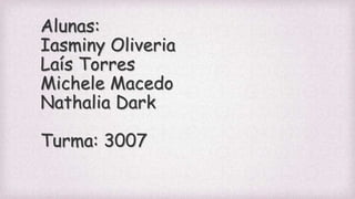 Alunas:
Iasminy Oliveria
Laís Torres
Michele Macedo
Nathalia Dark
Turma: 3007
 
