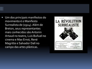  Um dos principais manifestos do
movimento é o Manifesto
Surrealista de (1924). Além de
Breton, seus representantes
mais conhecidos são Antonin
Artaud no teatro, Luis Buñuel no
cinema e Max Ernst, René
Magritte e Salvador Dalí no
campo das artes plásticas.
 