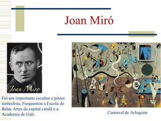 Joan Miró
Foi um importante escultor e pintor
surrealista. Frequentou a Escola de
Belas Artes da capital catalã e a
Academia de Gali. Carnaval de Arlequim
 