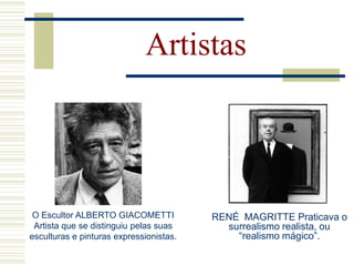 Artistas
RENÉ MAGRITTE Praticava o
surrealismo realista, ou
“realismo mágico”.
O Escultor ALBERTO GIACOMETTI
Artista que se distinguiu pelas suas
esculturas e pinturas expressionistas.
 