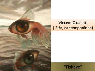 Vincent Cacciotti
( EUA, contemporâneo)

“Fisheye”

 