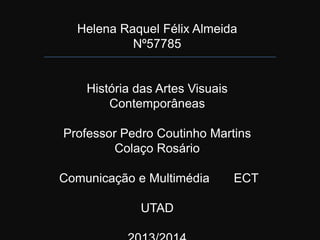 Helena Raquel Félix Almeida
Nº57785

História das Artes Visuais
Contemporâneas

Professor Pedro Coutinho Martins
Colaço Rosário
Comunicação e Multimédia
UTAD

ECT

 