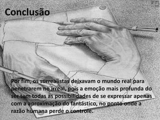 Conclusão

Por fim, os surrealistas deixavam o mundo real para
penetrarem no irreal, pois a emoção mais profunda do
ser tem todas as possibilidades de se expressar apenas
com a aproximação do fantástico, no ponto onde a
razão humana perde o controle.

 