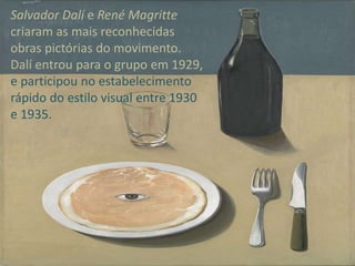 Salvador Dalí e René Magritte
criaram as mais reconhecidas
obras pictórias do movimento.
Dalí entrou para o grupo em 1929,
e participou no estabelecimento
rápido do estilo visual entre 1930
e 1935.

 