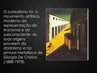 O surrealismo foi o
movimento artístico
moderno da
representação do
irracional e do
subconsciente. As
suas origens
proveem do
dadaísmo e na
pintura metafísica de
Giorgio De Chirico
(1888-1978). 

 