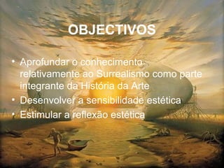 OBJECTIVOS
• Aprofundar o conhecimento
relativamente ao Surrealismo como parte
integrante da História da Arte
• Desenvolver a sensibilidade estética
• Estimular a reflexão estética
 