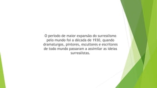 O período de maior expansão do surrealismo
pelo mundo foi a década de 1930, quando
dramaturgos, pintores, escultores e escritores
de todo mundo passaram a assimilar as ideias
surrealistas.
 