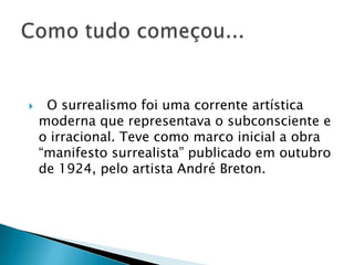  O surrealismo foi uma corrente artística
moderna que representava o subconsciente e
o irracional. Teve como marco inicial a obra
“manifesto surrealista” publicado em outubro
de 1924, pelo artista André Breton.
 