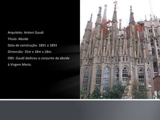 Arquiteto: Antoni Gaudi 
Título: Abside 
Data de construção: 1891 a 1893 
Dimensão: 35m x 18m x 18m. 
OBS: Gaudí dedicou o conjunto da abside 
à Virgem Maria. 
 