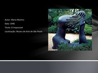 Autor: Maria Martins 
Data: 1940 
Título: O Impossível 
Localização: Museu de Arte de São Paulo 
 