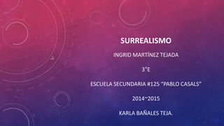 SURREALISMO
INGRID MARTÍNEZ TEJADA
3°E
ESCUELA SECUNDARIA #125 “PABLO CASALS”
2014~2015
KARLA BAÑALES TEJA.
 