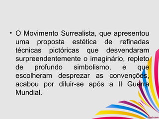 • O Movimento Surrealista, que apresentou
uma proposta estética de refinadas
técnicas pictóricas que desvendaram
surpreendentemente o imaginário, repleto
de profundo simbolismo, e que
escolheram desprezar as convenções,
acabou por diluir-se após a II Guerra
Mundial.
 