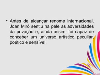 • Antes de alcançar renome internacional,
Joan Miró sentiu na pele as adversidades
da privação e, ainda assim, foi capaz de
conceber um universo artístico peculiar,
poético e sensível.
 