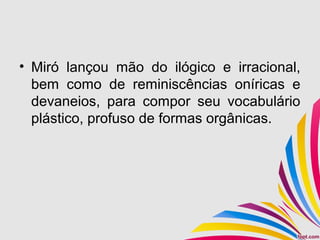 • Miró lançou mão do ilógico e irracional,
bem como de reminiscências oníricas e
devaneios, para compor seu vocabulário
plástico, profuso de formas orgânicas.
 