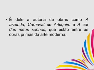 • É dele a autoria de obras como A
fazenda, Carnaval de Arlequim e A cor
dos meus sonhos, que estão entre as
obras primas da arte moderna.
 