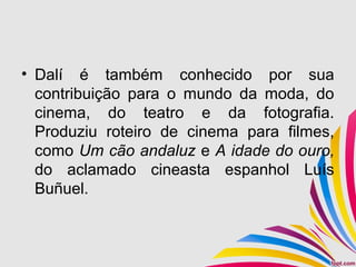 • Dalí é também conhecido por sua
contribuição para o mundo da moda, do
cinema, do teatro e da fotografia.
Produziu roteiro de cinema para filmes,
como Um cão andaluz e A idade do ouro,
do aclamado cineasta espanhol Luís
Buñuel.
 