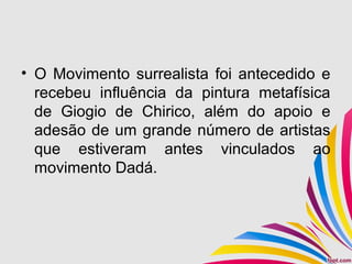• O Movimento surrealista foi antecedido e
recebeu influência da pintura metafísica
de Giogio de Chirico, além do apoio e
adesão de um grande número de artistas
que estiveram antes vinculados ao
movimento Dadá.
 