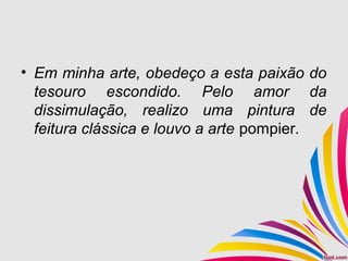 • Em minha arte, obedeço a esta paixão do
tesouro escondido. Pelo amor da
dissimulação, realizo uma pintura de
feitura clássica e louvo a arte pompier.
 