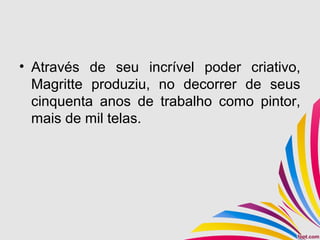 • Através de seu incrível poder criativo,
Magritte produziu, no decorrer de seus
cinquenta anos de trabalho como pintor,
mais de mil telas.
 