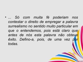 • ... Só com muita fé poderiam nos
contestar o direito de empregar a palavra
surrealismo no sentido muito particular em
que o entendemos, pois está claro que
antes de nós esta palavra não obteve
êxito. Defino-a, pois, de uma vez por
todas.
 