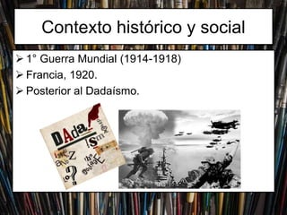 Contexto histórico y social
1° Guerra Mundial (1914-1918)
Francia, 1920.
Posterior al Dadaísmo.