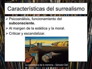  Psicoanálisis, funcionamiento del
subconsciente.
Al margen de la estética y la moral.
Criticar y escandalizar.
Características del surrealismo
La persistencia de la memoria – Salvador Dalí