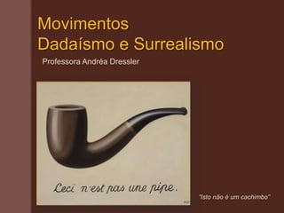 Movimentos
Dadaísmo e Surrealismo
Professora Andréa Dressler
“Isto não é um cachimbo”
 