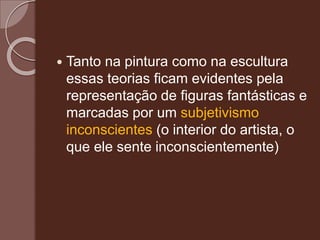  Tanto na pintura como na escultura
essas teorias ficam evidentes pela
representação de figuras fantásticas e
marcadas por um subjetivismo
inconscientes (o interior do artista, o
que ele sente inconscientemente)
 