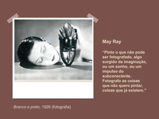 May Ray
“Pinto o que não pode
ser fotografado, algo
surgido da imaginação,
ou um sonho, ou um
impulso do
subconsciente.
Fotografo as coisas
que não quero pintar,
coisas que já existem."
Branco e preto, 1926 (fotografia)
 