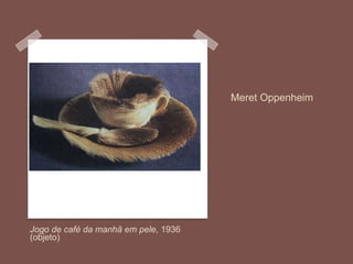 Meret Oppenheim
Jogo de café da manhã em pele, 1936
(objeto)
 