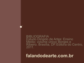 falandodearte.com.br
BIBLIOGRAFIA
Estudo Dirigido de Artes: Ensino
Médio: volume único/ Borges e
Ribeiro. Brasília, DF:Editora do Centro,
2011.
 