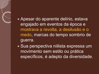  Apesar do aparente delírio, estava
engajado em eventos da época e
mostrava a revolta, a desilusão e o
medo, marcas do tempo sombrio de
guerra.
 Sua perspectiva niilista expressa um
movimento sem estilo ou prática
específicos, é adepto da diversidade.
 