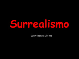 Surrealismo
Luis Velázquez Cabillas
 