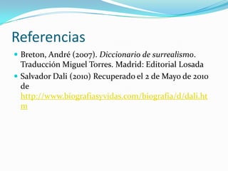 Referencias
 Breton, André (2007). Diccionario de surrealismo.
  Traducción Miguel Torres. Madrid: Editorial Losada
 Salvador Dali (2010) Recuperado el 2 de Mayo de 2010
  de
  http://www.biografiasyvidas.com/biografia/d/dali.ht
  m
 