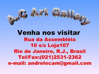 Venha nos visitar   Rua da Assembléia 10 s/s Loja107 Rio de Janeiro, R.J., Brasil Tel/Fax:(021)2531-2362 e-mail: andrelocam@gmail.com A.C Art Gallery 