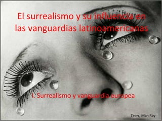El surrealismo y su influencia en las vanguardias latinoamericanas I. Surrealismo y vanguardia europea Tears , Man Ray 