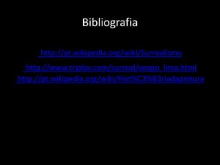 Bibliografia

      http://pt.wikipedia.org/wiki/Surrealismo
  http://www.triplov.com/surreal/sergio_lima.html
http://pt.wikipedia.org/wiki/Hist%C3%B3riadapintura
 