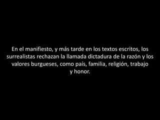 En el manifiesto, y más tarde en los textos escritos, los
surrealistas rechazan la llamada dictadura de la razón y los
  valores burgueses, como país, familia, religión, trabajo
                           y honor.
 