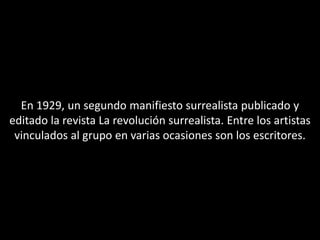 En 1929, un segundo manifiesto surrealista publicado y
editado la revista La revolución surrealista. Entre los artistas
 vinculados al grupo en varias ocasiones son los escritores.
 