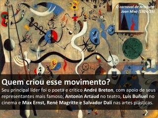Quem criou esse movimento? Seu principal líder foi o poeta e critico  André Breton , com apoio de seus representantes mais famoso;  Antonin Artaud  no teatro,  Luis Buñuel  no cinema e  Max Ernst, René Magritte e Salvador Dalí  nas artes plásticas. O carnaval de Arlequim Joan Miró (1924/25) 