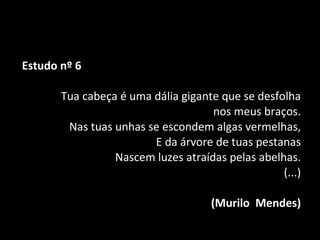 Surrealismo na literatura Estudo nº 6 Tua cabeça é uma dália gigante que se desfolha nos meus braços. Nas tuas unhas se escondem algas vermelhas, E da árvore de tuas pestanas Nascem luzes atraídas pelas abelhas. (...) (Murilo  Mendes) 