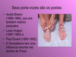 André Breton (1896-1966), que era também médico psiquiatra,  Louis Aragon (1897-1982) e  Paul Eluard (1895-1952). O Surrealismo tem uma influencia enorme nas teorias de Freud .   Seus porta-vozes são   os poetas : 