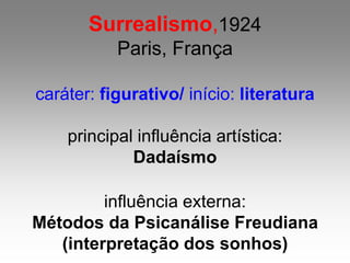 Surrealismo,1924
Paris, França
caráter: figurativo/ início: literatura
principal influência artística:
Dadaísmo
influência externa:
Métodos da Psicanálise Freudiana
(interpretação dos sonhos)
 
