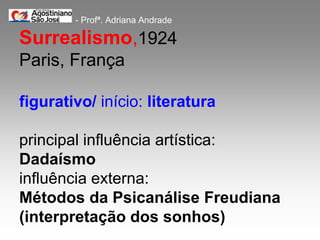 - Profª. Adriana Andrade

Surrealismo,1924
Paris, França

figurativo/ início: literatura

principal influência artística:
Dadaísmo
influência externa:
Métodos da Psicanálise Freudiana
(interpretação dos sonhos)
 