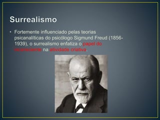 • Fortemente influenciado pelas teorias
psicanalíticas do psicólogo Sigmund Freud (1856-
1939), o surrealismo enfatiza o papel do
inconsciente na atividade criativa.
 