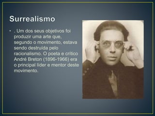 • . Um dos seus objetivos foi
produzir uma arte que,
segundo o movimento, estava
sendo destruída pelo
racionalismo. O poeta e crítico
André Breton (1896-1966) era
o principal líder e mentor deste
movimento.
 
