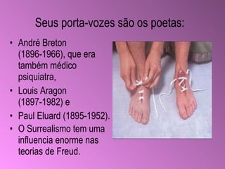 André Breton (1896-1966), que era também médico psiquiatra,  Louis Aragon (1897-1982) e  Paul Eluard (1895-1952). O Surrealismo tem uma influencia enorme nas teorias de Freud .   Seus porta-vozes são   os poetas : 